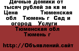 Дачные домики от 5 тысяч рублей за кв.м. › Цена ­ 5 000 - Тюменская обл., Тюмень г. Сад и огород » Услуги   . Тюменская обл.,Тюмень г.